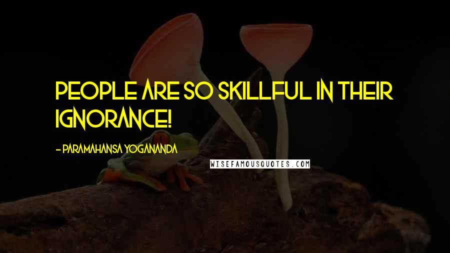 Paramahansa Yogananda Quotes: People are so skillful in their ignorance!