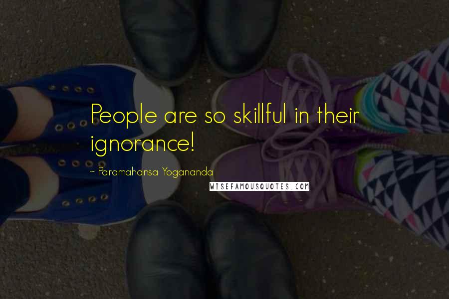 Paramahansa Yogananda Quotes: People are so skillful in their ignorance!