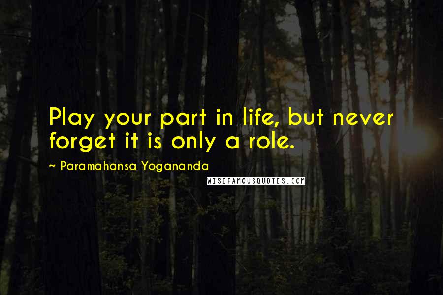 Paramahansa Yogananda Quotes: Play your part in life, but never forget it is only a role.