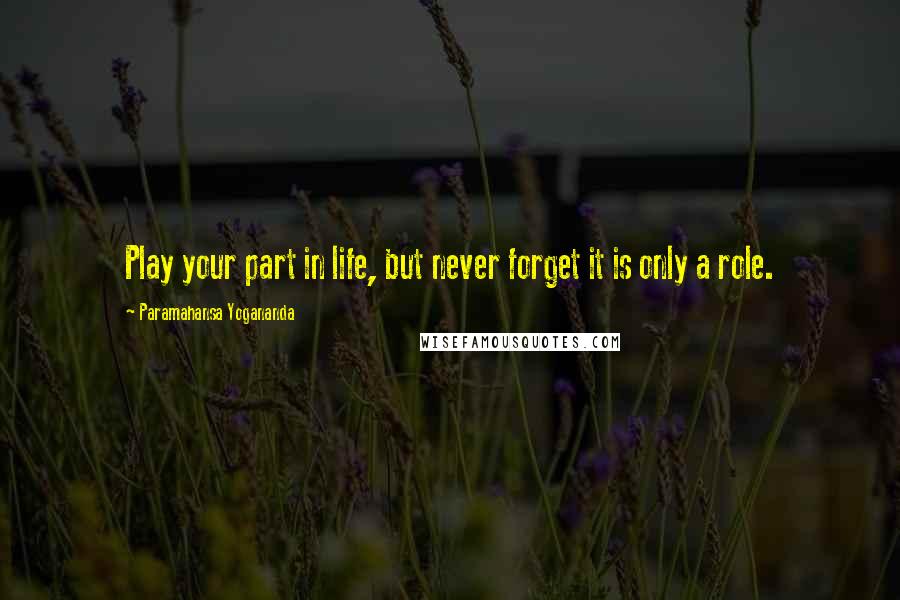 Paramahansa Yogananda Quotes: Play your part in life, but never forget it is only a role.