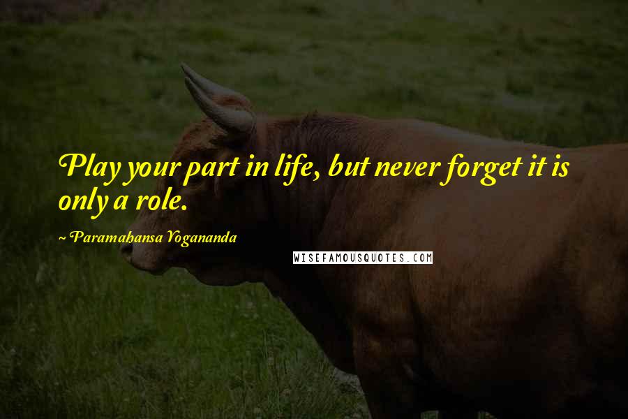 Paramahansa Yogananda Quotes: Play your part in life, but never forget it is only a role.