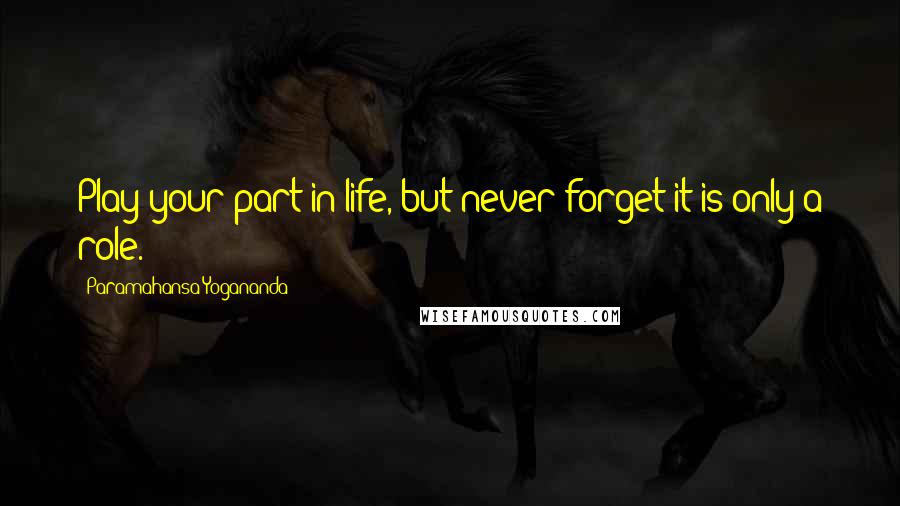 Paramahansa Yogananda Quotes: Play your part in life, but never forget it is only a role.