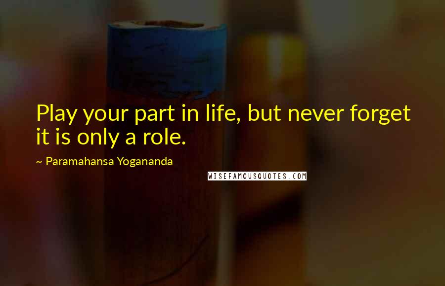 Paramahansa Yogananda Quotes: Play your part in life, but never forget it is only a role.