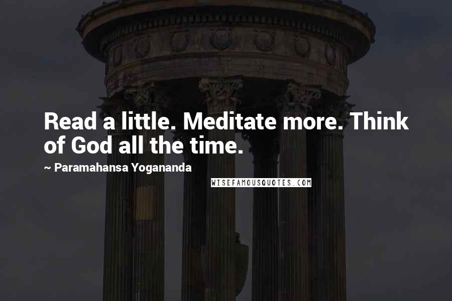 Paramahansa Yogananda Quotes: Read a little. Meditate more. Think of God all the time.