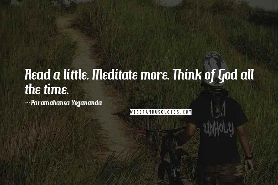 Paramahansa Yogananda Quotes: Read a little. Meditate more. Think of God all the time.
