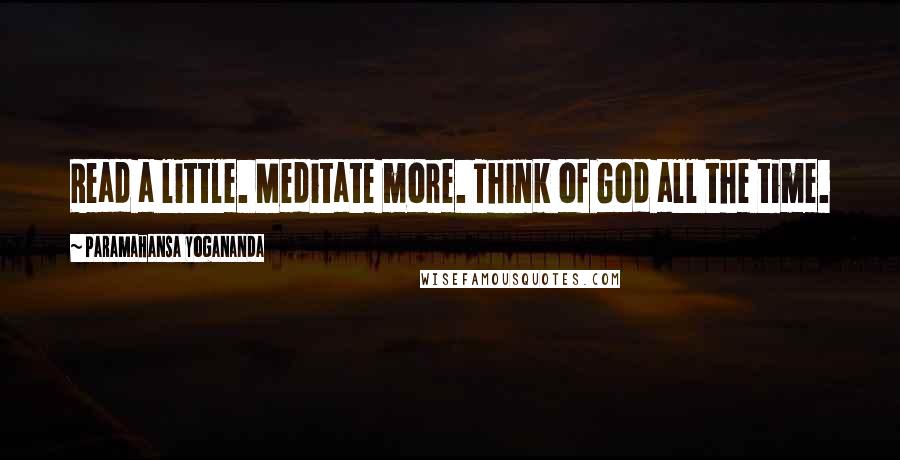 Paramahansa Yogananda Quotes: Read a little. Meditate more. Think of God all the time.