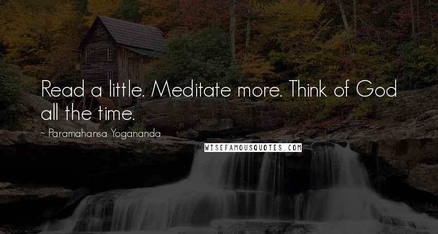 Paramahansa Yogananda Quotes: Read a little. Meditate more. Think of God all the time.
