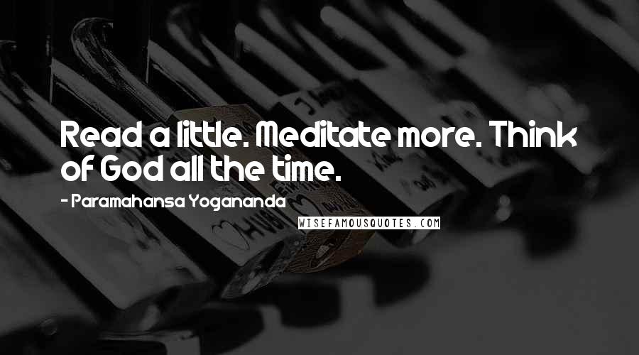 Paramahansa Yogananda Quotes: Read a little. Meditate more. Think of God all the time.