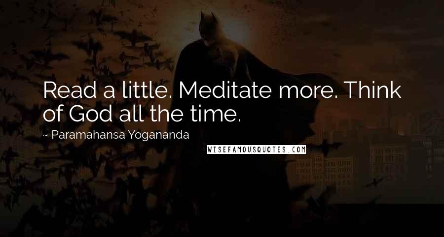 Paramahansa Yogananda Quotes: Read a little. Meditate more. Think of God all the time.