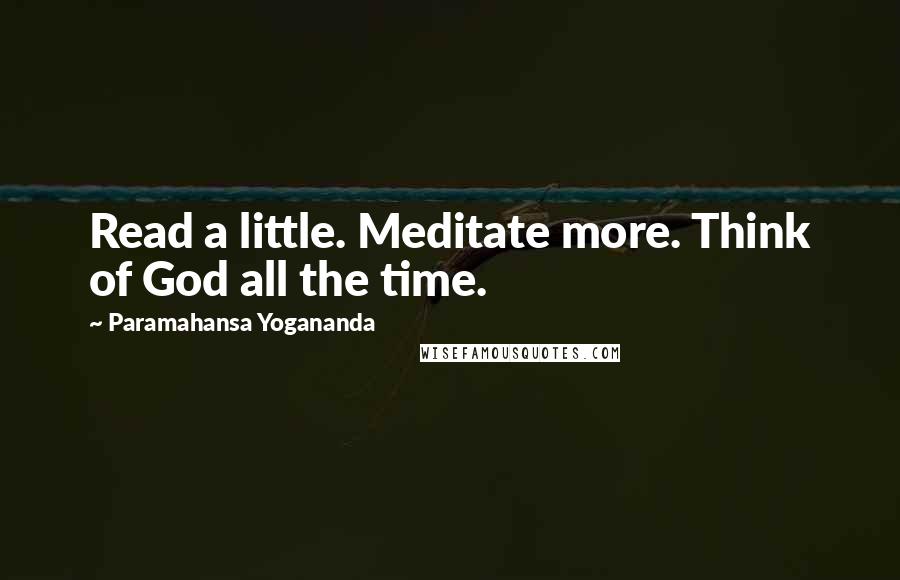 Paramahansa Yogananda Quotes: Read a little. Meditate more. Think of God all the time.