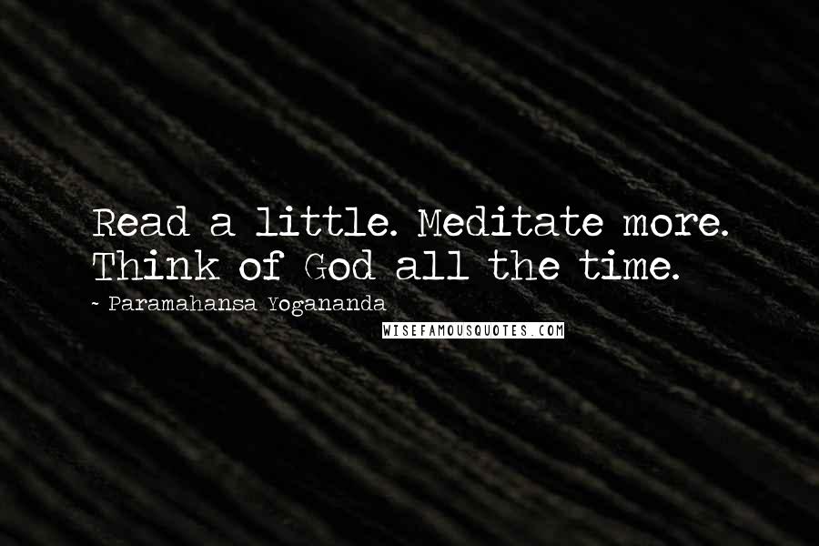 Paramahansa Yogananda Quotes: Read a little. Meditate more. Think of God all the time.