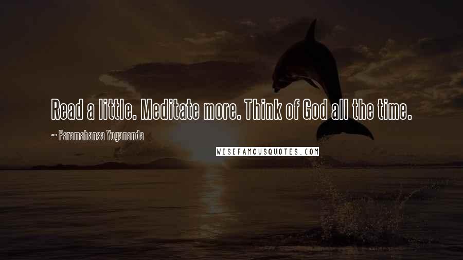 Paramahansa Yogananda Quotes: Read a little. Meditate more. Think of God all the time.