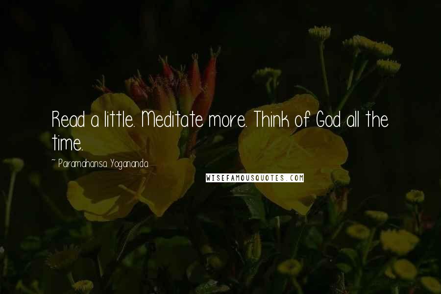 Paramahansa Yogananda Quotes: Read a little. Meditate more. Think of God all the time.