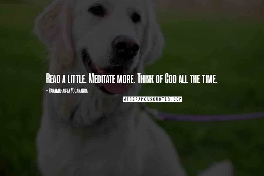 Paramahansa Yogananda Quotes: Read a little. Meditate more. Think of God all the time.