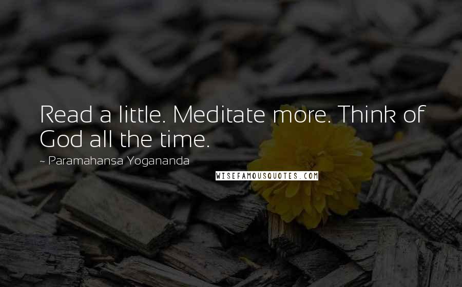 Paramahansa Yogananda Quotes: Read a little. Meditate more. Think of God all the time.