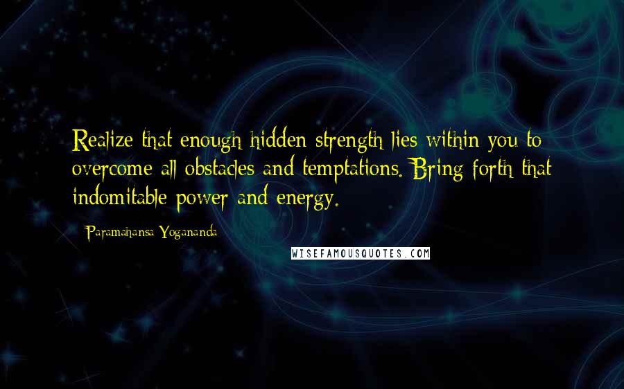 Paramahansa Yogananda Quotes: Realize that enough hidden strength lies within you to overcome all obstacles and temptations. Bring forth that indomitable power and energy.