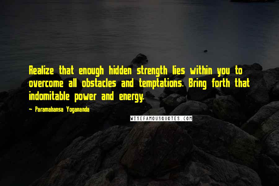 Paramahansa Yogananda Quotes: Realize that enough hidden strength lies within you to overcome all obstacles and temptations. Bring forth that indomitable power and energy.