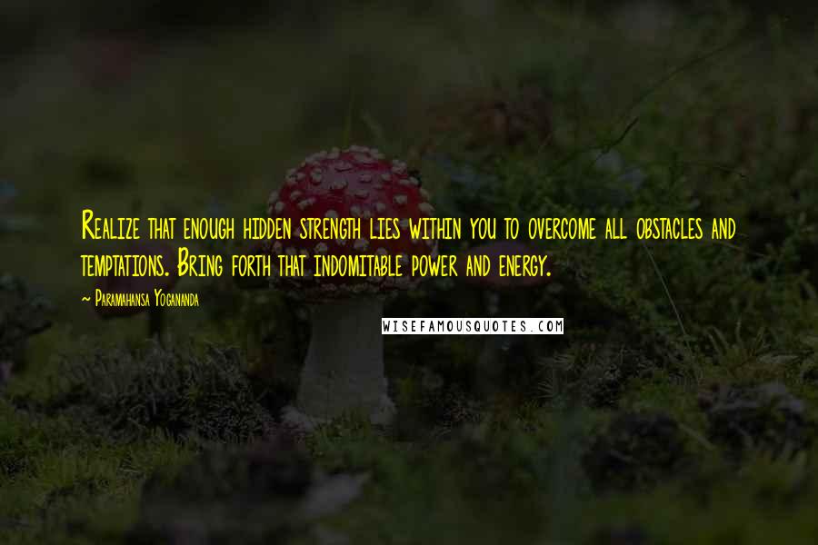 Paramahansa Yogananda Quotes: Realize that enough hidden strength lies within you to overcome all obstacles and temptations. Bring forth that indomitable power and energy.