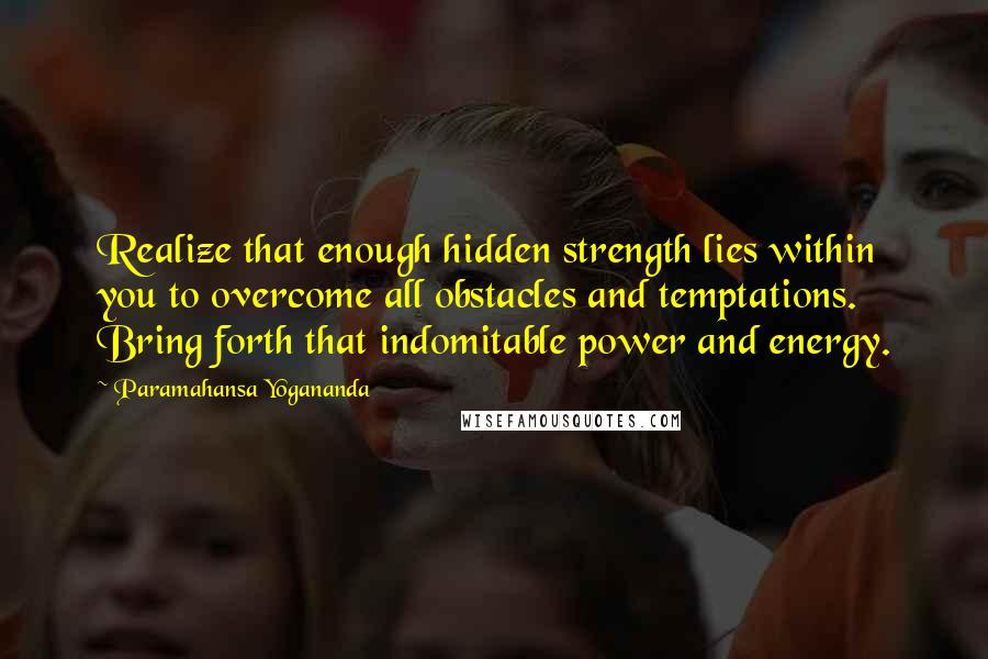 Paramahansa Yogananda Quotes: Realize that enough hidden strength lies within you to overcome all obstacles and temptations. Bring forth that indomitable power and energy.