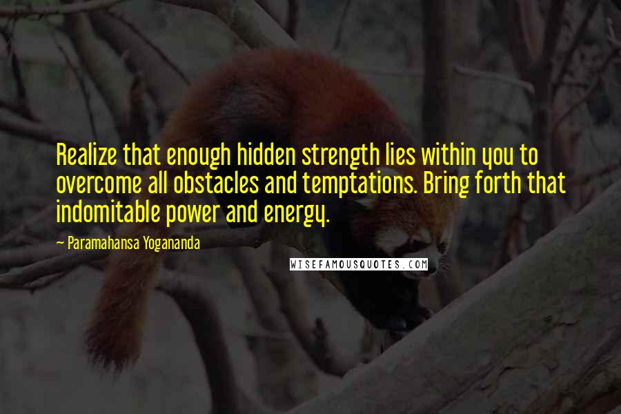 Paramahansa Yogananda Quotes: Realize that enough hidden strength lies within you to overcome all obstacles and temptations. Bring forth that indomitable power and energy.