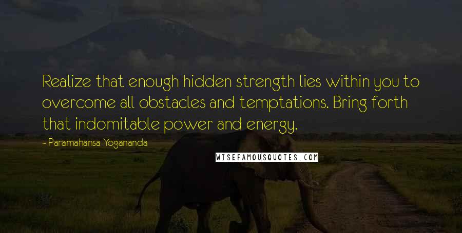 Paramahansa Yogananda Quotes: Realize that enough hidden strength lies within you to overcome all obstacles and temptations. Bring forth that indomitable power and energy.