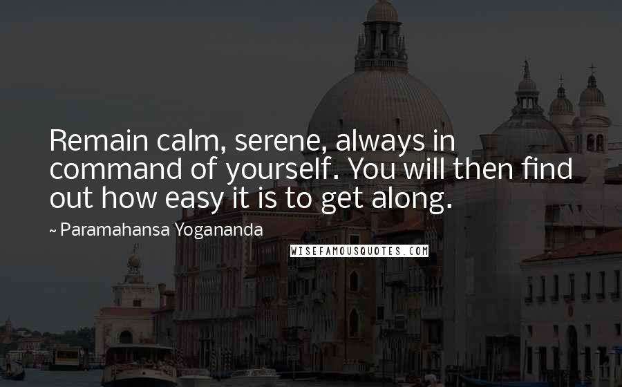 Paramahansa Yogananda Quotes: Remain calm, serene, always in command of yourself. You will then find out how easy it is to get along.