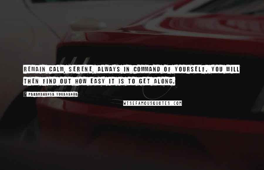 Paramahansa Yogananda Quotes: Remain calm, serene, always in command of yourself. You will then find out how easy it is to get along.