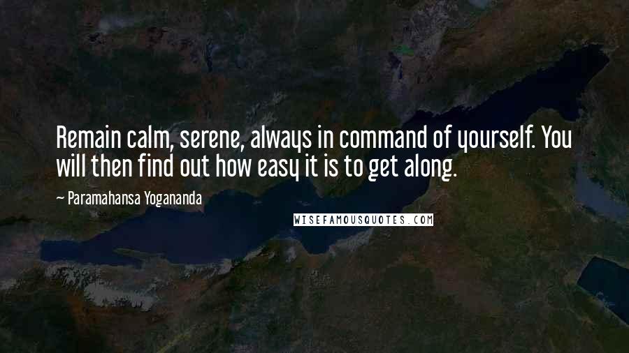 Paramahansa Yogananda Quotes: Remain calm, serene, always in command of yourself. You will then find out how easy it is to get along.