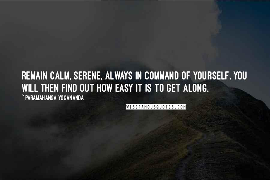 Paramahansa Yogananda Quotes: Remain calm, serene, always in command of yourself. You will then find out how easy it is to get along.