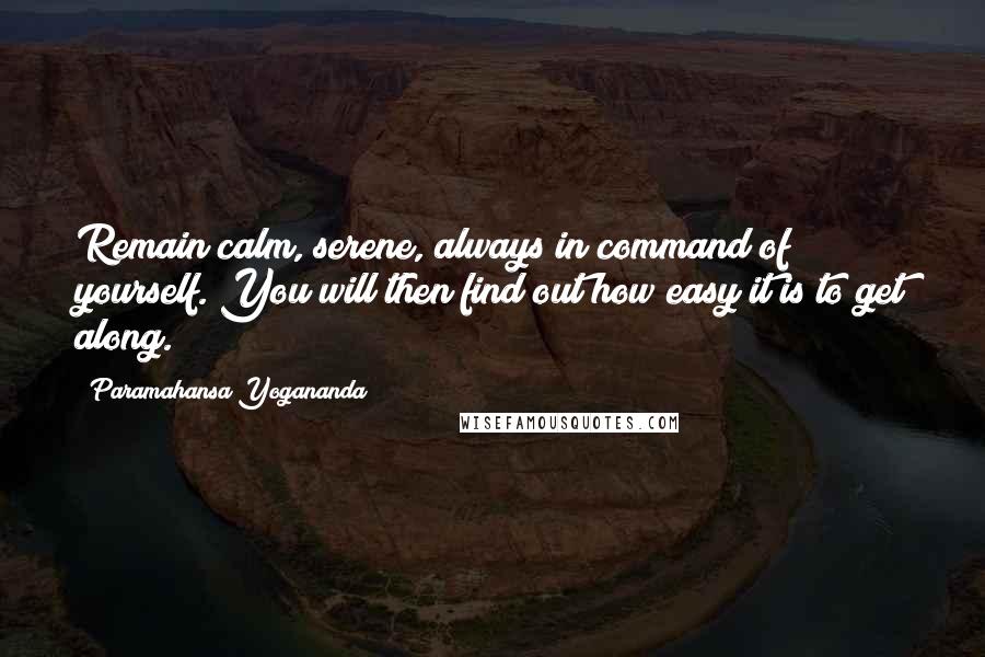 Paramahansa Yogananda Quotes: Remain calm, serene, always in command of yourself. You will then find out how easy it is to get along.