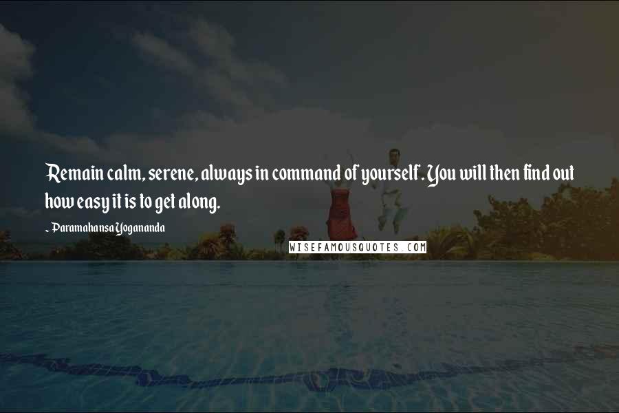 Paramahansa Yogananda Quotes: Remain calm, serene, always in command of yourself. You will then find out how easy it is to get along.