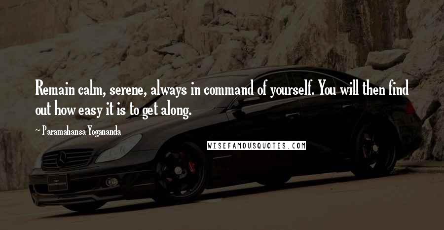 Paramahansa Yogananda Quotes: Remain calm, serene, always in command of yourself. You will then find out how easy it is to get along.