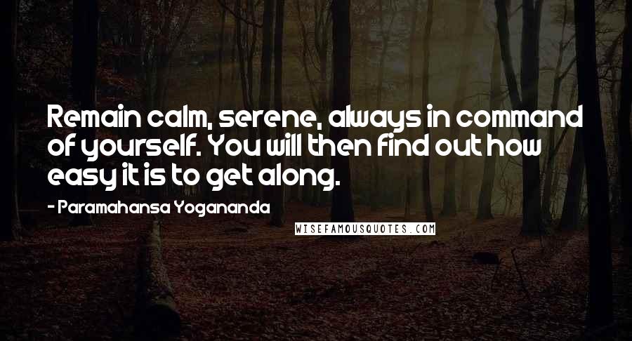 Paramahansa Yogananda Quotes: Remain calm, serene, always in command of yourself. You will then find out how easy it is to get along.