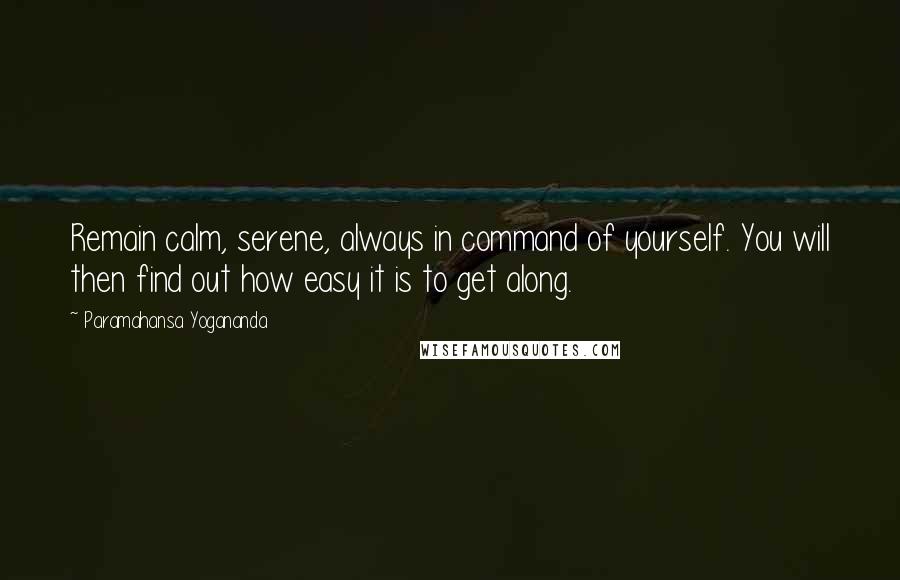 Paramahansa Yogananda Quotes: Remain calm, serene, always in command of yourself. You will then find out how easy it is to get along.