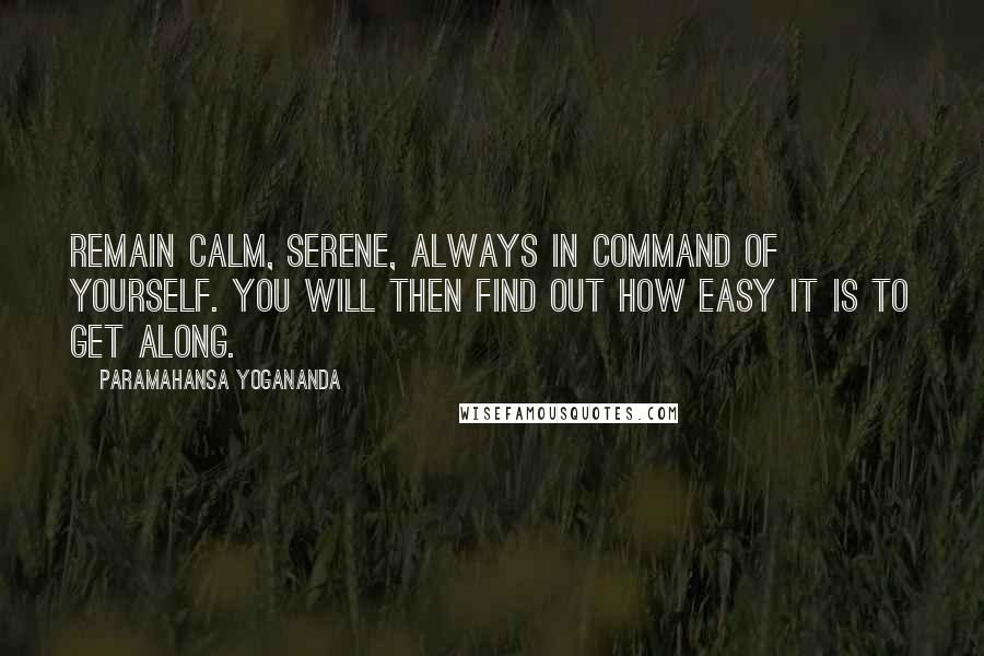 Paramahansa Yogananda Quotes: Remain calm, serene, always in command of yourself. You will then find out how easy it is to get along.