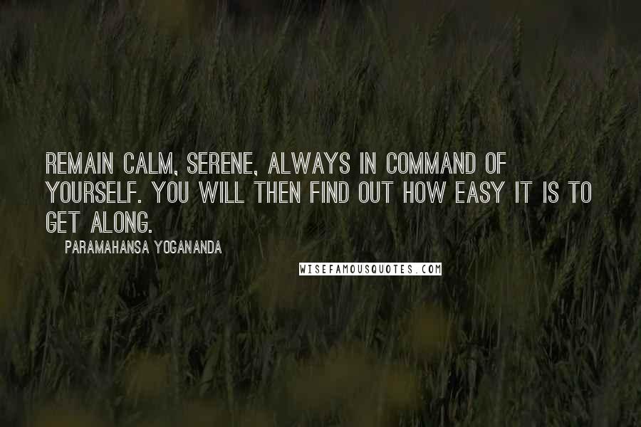 Paramahansa Yogananda Quotes: Remain calm, serene, always in command of yourself. You will then find out how easy it is to get along.