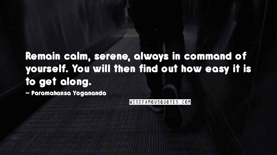 Paramahansa Yogananda Quotes: Remain calm, serene, always in command of yourself. You will then find out how easy it is to get along.