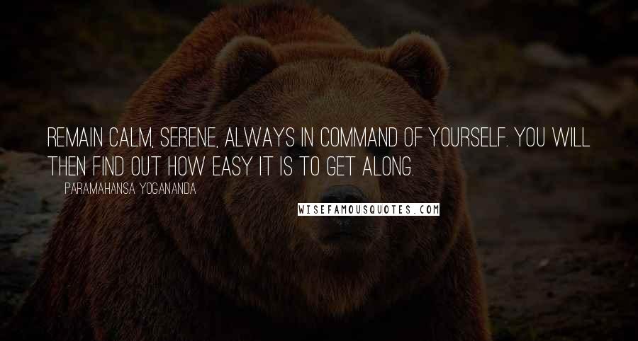 Paramahansa Yogananda Quotes: Remain calm, serene, always in command of yourself. You will then find out how easy it is to get along.