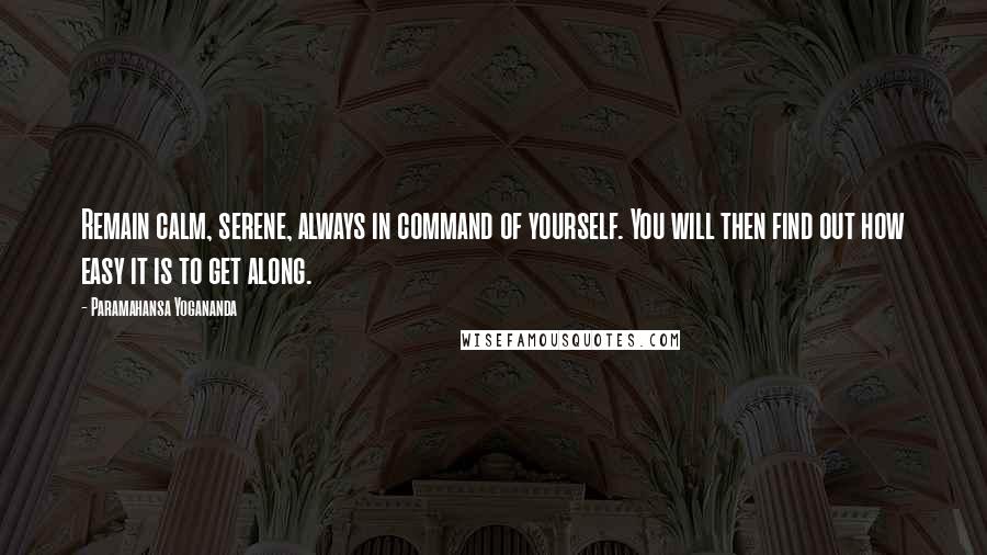 Paramahansa Yogananda Quotes: Remain calm, serene, always in command of yourself. You will then find out how easy it is to get along.