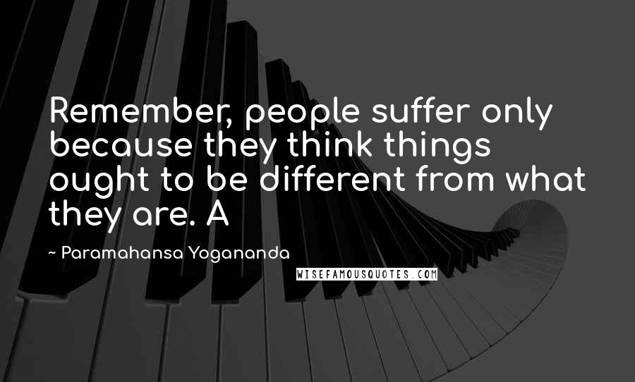 Paramahansa Yogananda Quotes: Remember, people suffer only because they think things ought to be different from what they are. A