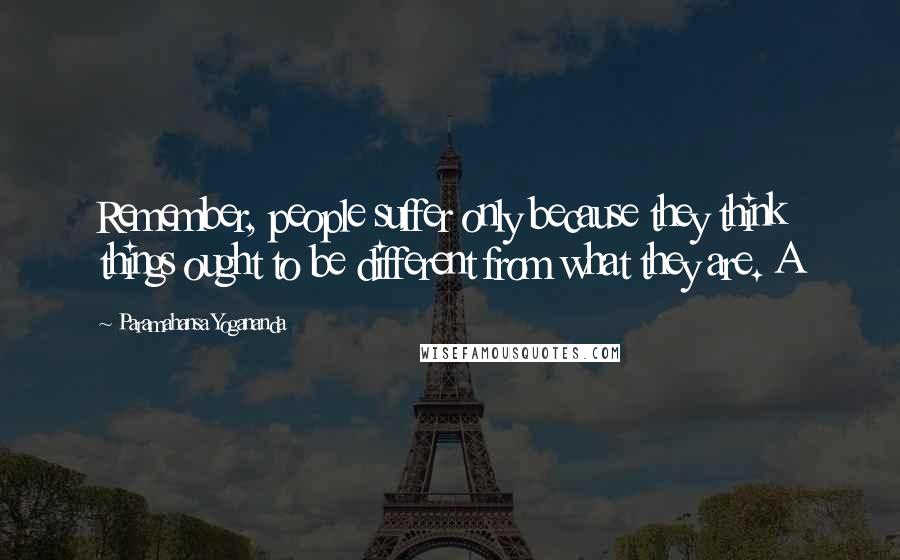 Paramahansa Yogananda Quotes: Remember, people suffer only because they think things ought to be different from what they are. A