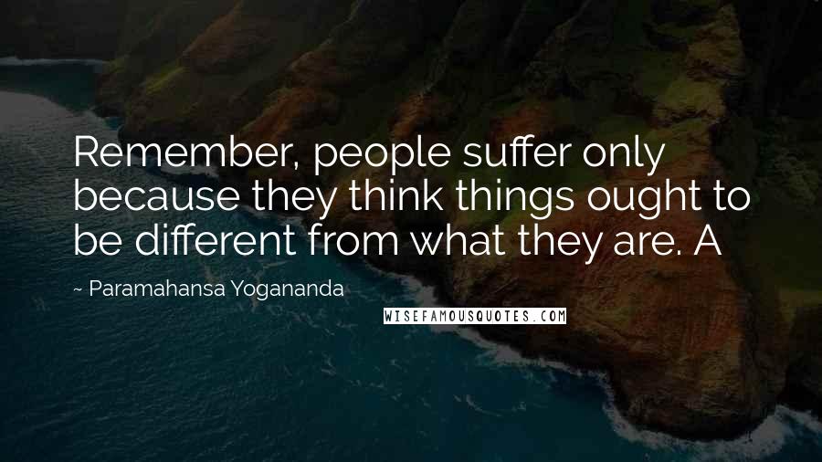 Paramahansa Yogananda Quotes: Remember, people suffer only because they think things ought to be different from what they are. A