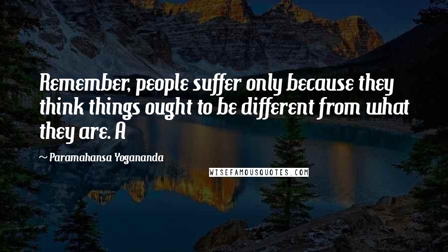 Paramahansa Yogananda Quotes: Remember, people suffer only because they think things ought to be different from what they are. A