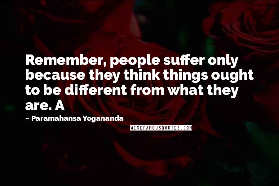 Paramahansa Yogananda Quotes: Remember, people suffer only because they think things ought to be different from what they are. A