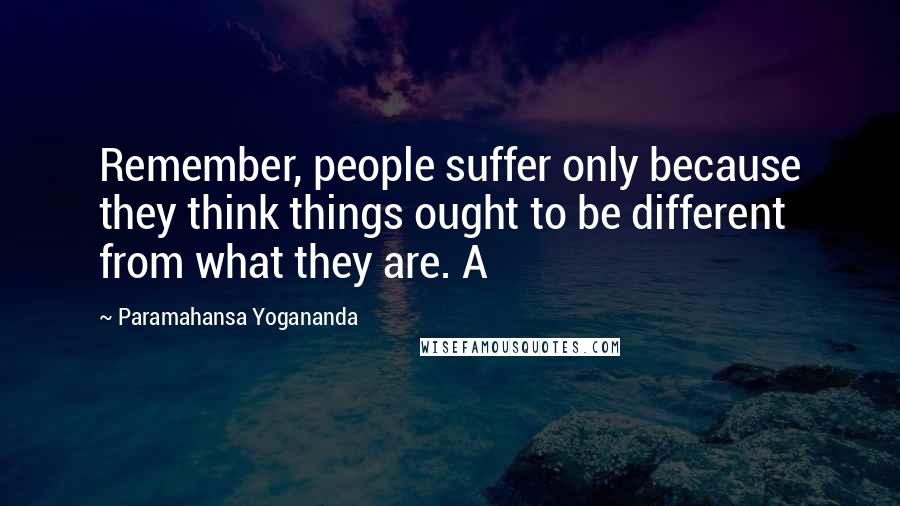 Paramahansa Yogananda Quotes: Remember, people suffer only because they think things ought to be different from what they are. A