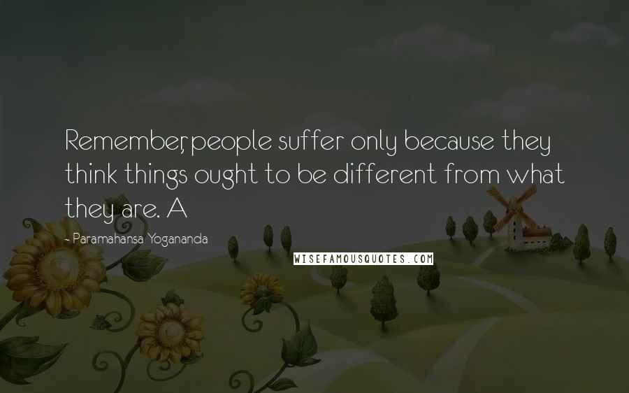 Paramahansa Yogananda Quotes: Remember, people suffer only because they think things ought to be different from what they are. A