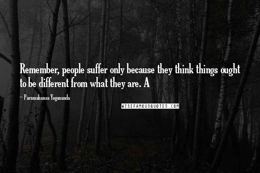 Paramahansa Yogananda Quotes: Remember, people suffer only because they think things ought to be different from what they are. A