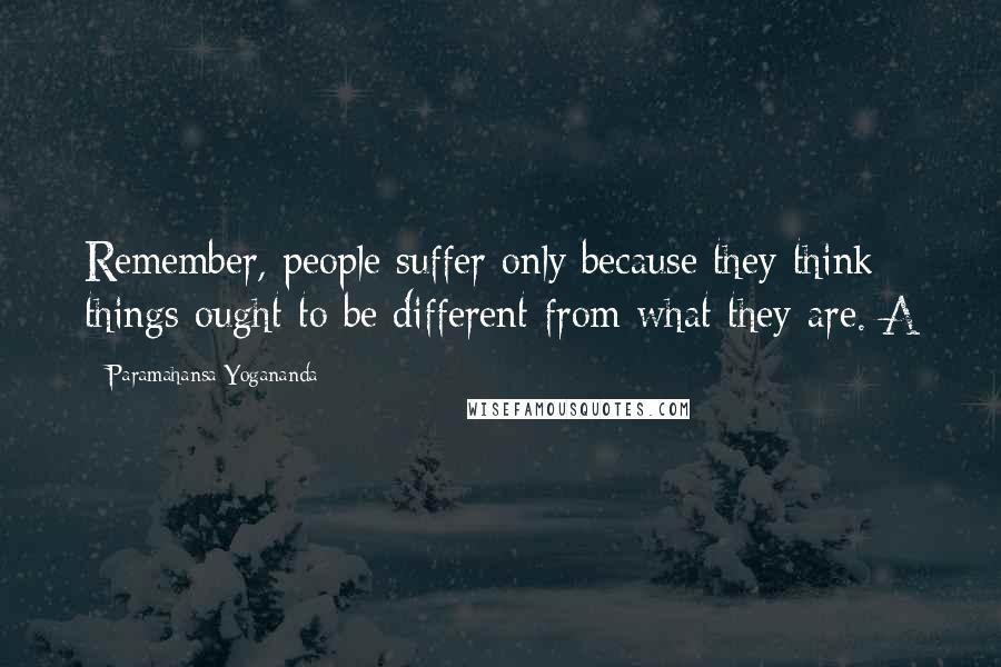 Paramahansa Yogananda Quotes: Remember, people suffer only because they think things ought to be different from what they are. A