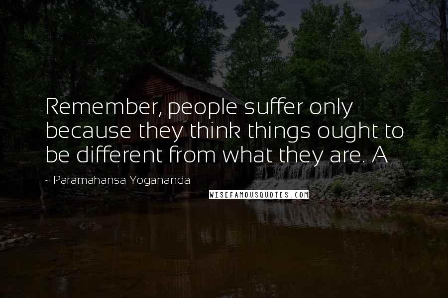 Paramahansa Yogananda Quotes: Remember, people suffer only because they think things ought to be different from what they are. A