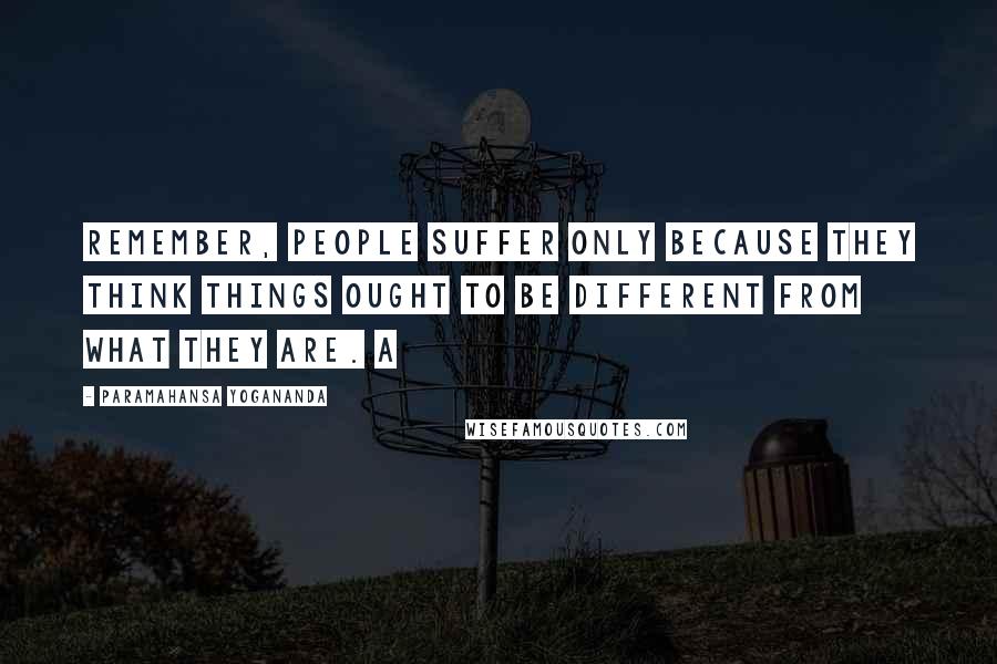 Paramahansa Yogananda Quotes: Remember, people suffer only because they think things ought to be different from what they are. A